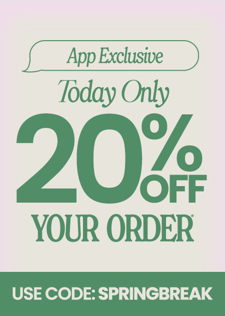 Shop In-App To Get 20% Off Your Order* Use Code: SPRINGBREAK